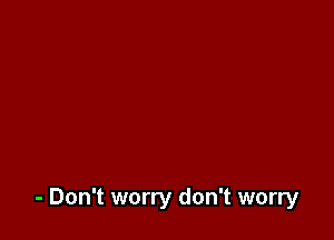 - Don't worry don't worry