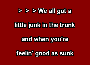 t) WeaIlgota

little junk in the trunk

and when you're

feelin' good as sunk