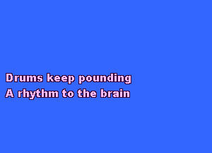 Drums keep pounding
A rhythm to the brain
