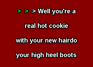 b ta Well you're a
real hot cookie

with your new hairdo

your high heel boots