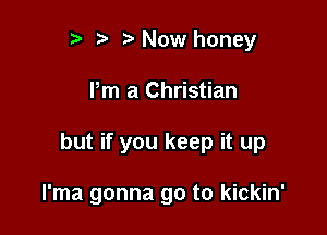 r t' Now honey

Pm a Christian

but if you keep it up

l'ma gonna go to kickin'