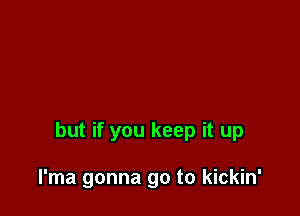 but if you keep it up

l'ma gonna go to kickin'
