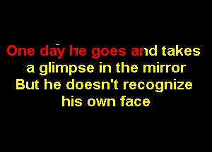 One defy he goes and takes
a glimpse in the mirror
But he doesn't recognize
his own face