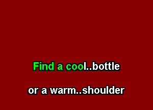 Find a cool..bottle

or a warm..shoulder