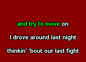 and try to move on

I drove around last night

thinkin' 'bout our last fight