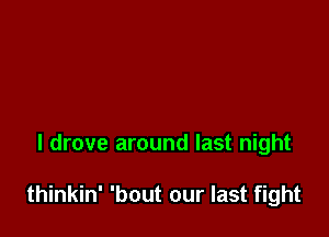 I drove around last night

thinkin' 'bout our last fight