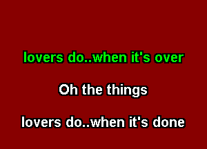 lovers do..when it's over

Oh the things

lovers do..when it's done