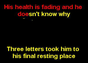 His health is fading and he
dqesn't know why

Three letters took him to
his final resting place