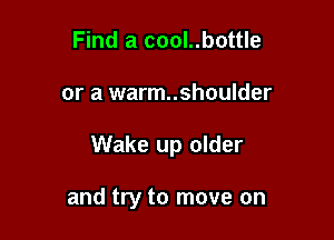 Find a cool..bottle

or a warm..shoulder

Wake up older

and try to move on