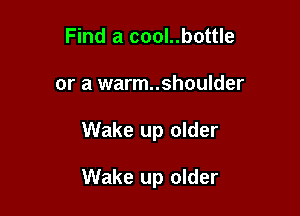 Find a cool..bottle

or a warm..shoulder

Wake up older

Wake up older