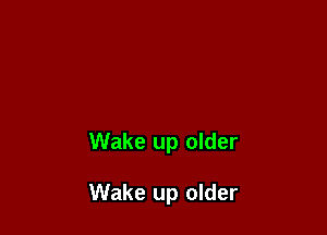 Wake up older

Wake up older