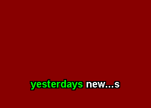 yesterdays new...s