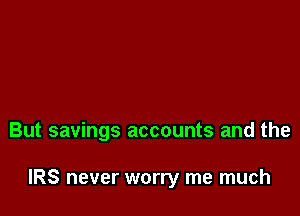 But savings accounts and the

IRS never worry me much