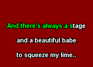 And there's always a stage

and a beautiful babe

to squeeze my lime..