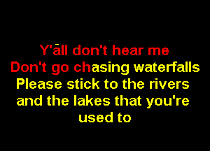 Y'all don't hear me
Don't go chasing waterfalls
Please stick to the rivers
and the lakes that you're
usedto