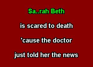 Sa..rah Beth
is scared to death

'cause the doctor

just told her the news