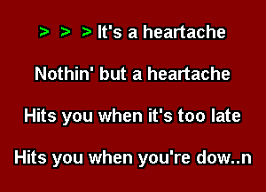 i? r) '5' It's a heartache
Nothin' but a heartache

Hits you when it's too late

Hits you when you're dow..n