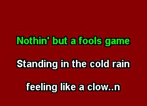 Nothin' but a fools game

Standing in the cold rain

feeling like a clow..n