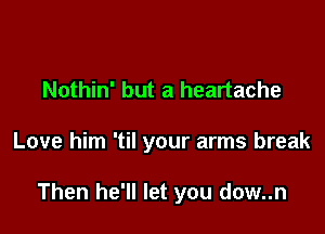 Nothin' but a heartache

Love him 'til your arms break

Then he'll let you dow..n