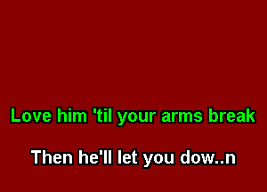 Love him 'til your arms break

Then he'll let you dow..n