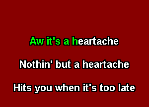 Aw it's a heartache

Nothin' but a heartache

Hits you when it's too late