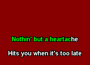 Nothin' but a heartache

Hits you when it's too late