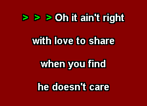 ., ?' oh it ain't right

with love to share

when you find

he doesn't care
