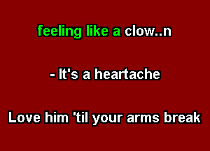 feeling like a clow..n

- It's a heartache

Love him 'til your arms break