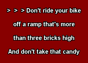 i) .5 t. Don't ride your bike

off a ramp that's more

than three bricks high

And don't take that candy