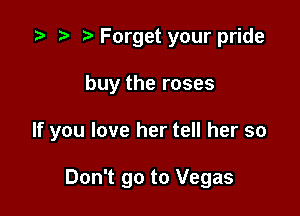 i? n, Forget your pride

buy the roses

If you love her tell her so

Don't go to Vegas