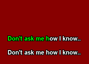 Don't ask me how I known.

Don't ask me how I know..