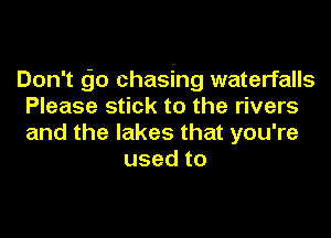 Don't go chasing waterfalls
Please stick to the rivers

andthelakesthatyOUWe
usedto