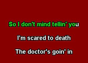 So I don't mind tellin' you

Pm scared to death

The doctor's goin' in