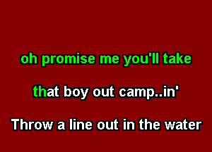 oh promise me you'll take

that boy out camp..in'

Throw a line out in the water