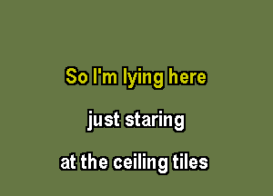So I'm lying here

just staring

at the ceiling tiles