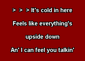 .5 .v It's cold in here
Feels like everything's

upside down

An' I can feel you talkin'