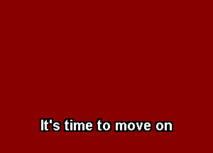It's time to move on