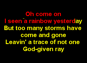 Oh come on
I seen-a rainbow yesterday
But too many storms have
come and gone
Leavin' a trace of not one
God-given ray