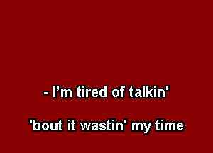 - Pm tired of talkin'

'bout it wastin' my time