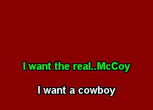 lwant the real..McCoy

I want a cowboy