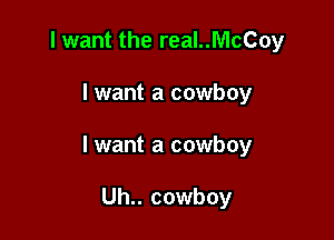I want the real..McCoy

lwant a cowboy

lwant a cowboy

Uh.. cowboy