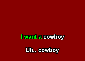 lwant a cowboy

Uh.. cowboy