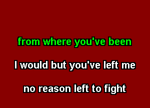 from where you've been

I would but you've left me

no reason left to fight