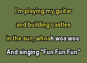 I'm playing my guitar

and building castles
in the sun, whoah woa woa

And singing Fun Fun Fun