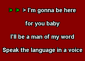 '9 .w. t Pm gonna be here
for you baby

P be a man of my word

Speak the language in a voice