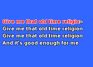 (BM? EHGW old time religion
Give me that old time religion

Give me that old time religion
And it's good enough for me