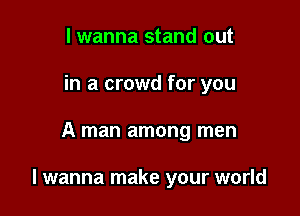 I wanna stand out
in a crowd for you

A man among men

I wanna make your world