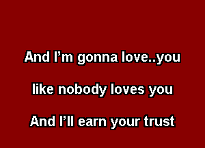 And Pm gonna love..you

like nobody loves you

And Pll earn your trust