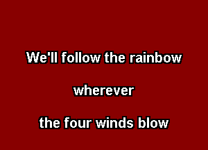 We'll follow the rainbow

wherever

the four winds blow