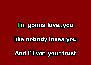 Pm gonna love..you

like nobody loves you

And Pll win your trust